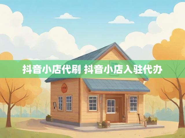 抖音小店代刷 抖音小店入驻代办
