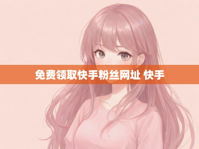 免费领取快手粉丝网址 快手
