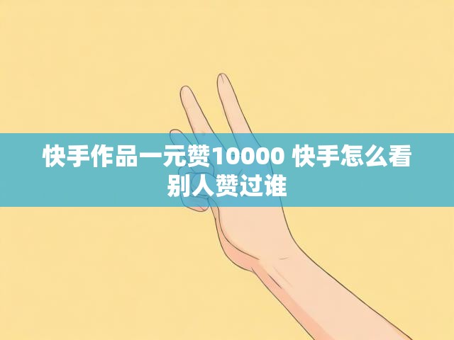 快手作品一元赞10000 快手怎么看别人赞过谁