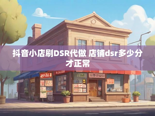 抖音小店刷DSR代做 店铺dsr多少分才正常