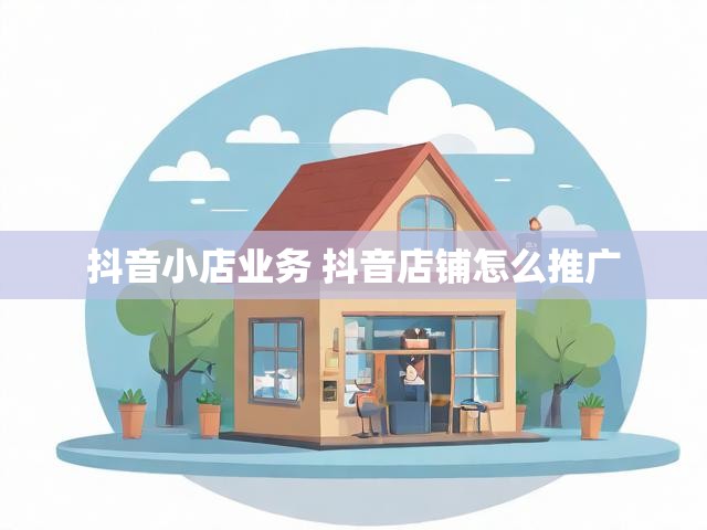 抖音小店业务 抖音店铺怎么推广