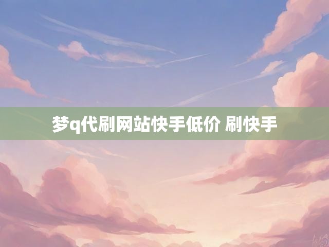 梦q代刷网站快手低价 刷快手