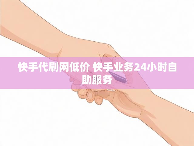 快手代刷网低价 快手业务24小时自助服务