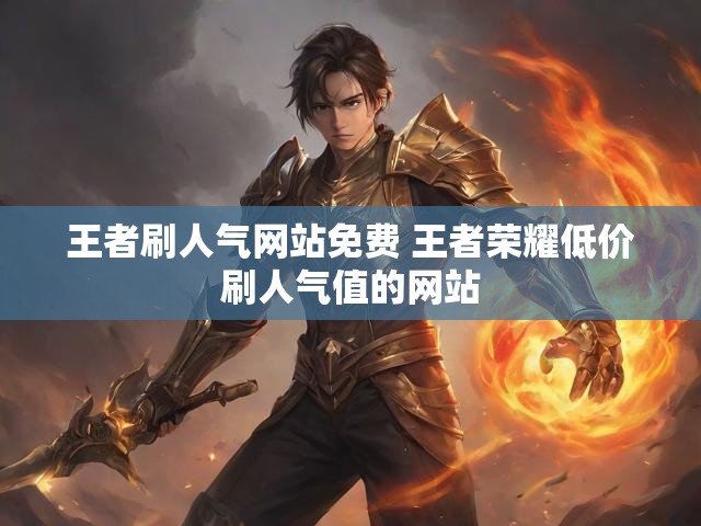 王者刷人气网站免费 王者荣耀低价刷人气值的网站