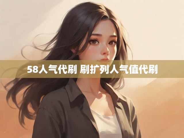 58人气代刷 刷扩列人气值代刷