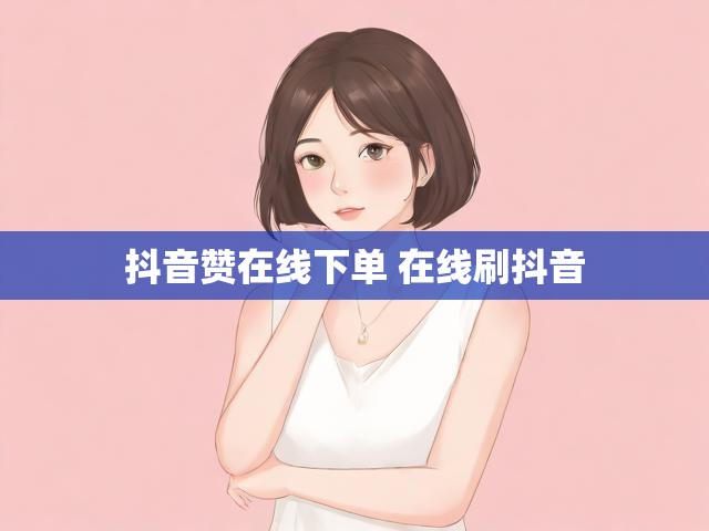 抖音赞在线下单 在线刷抖音