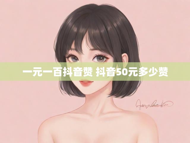 一元一百抖音赞 抖音50元多少赞