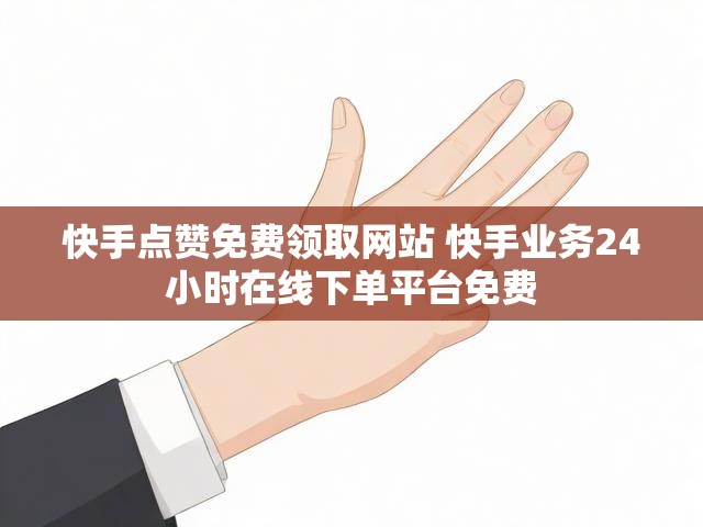 快手点赞免费领取网站 快手业务24小时在线下单平台免费