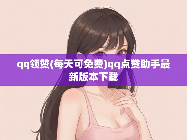 qq领赞(每天可免费)qq点赞助手最新版本下载