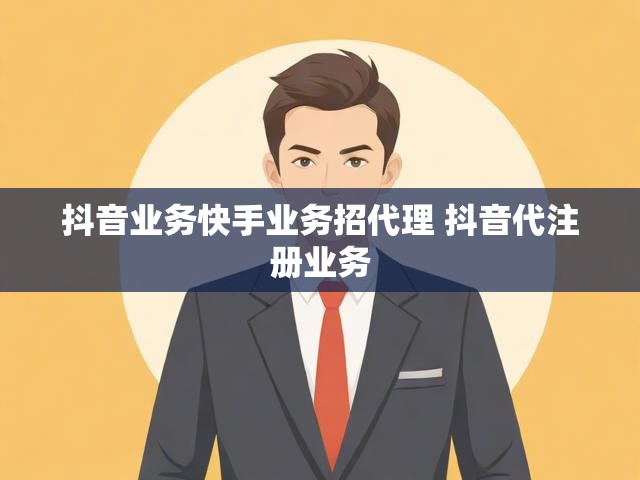 抖音业务快手业务招代理 抖音代注册业务