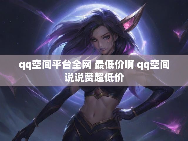 qq空间平台全网 最低价啊 qq空间说说赞超低价
