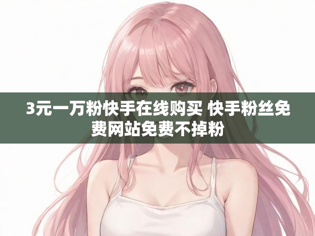 3元一万粉快手在线购买 快手粉丝免费网站免费不掉粉