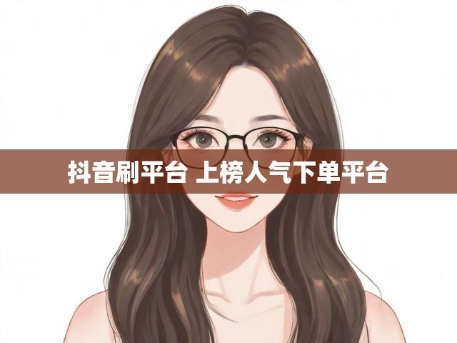 抖音刷平台 上榜人气下单平台
