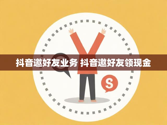 抖音邀好友业务 抖音邀好友领现金