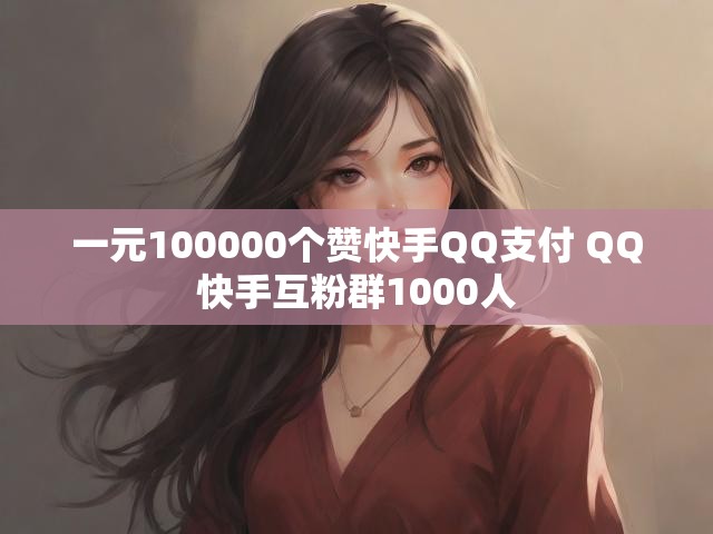 一元100000个赞快手QQ支付 QQ快手互粉群1000人