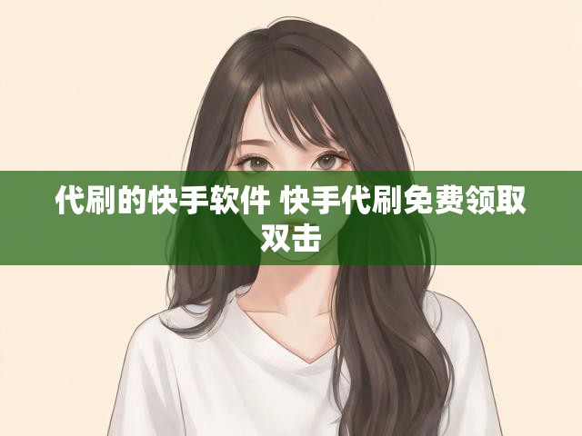 代刷的快手软件 快手代刷免费领取双击