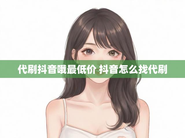 代刷抖音哦最低价 抖音怎么找代刷