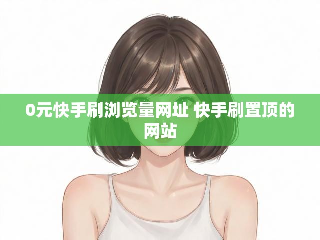 0元快手刷浏览量网址 快手刷置顶的网站