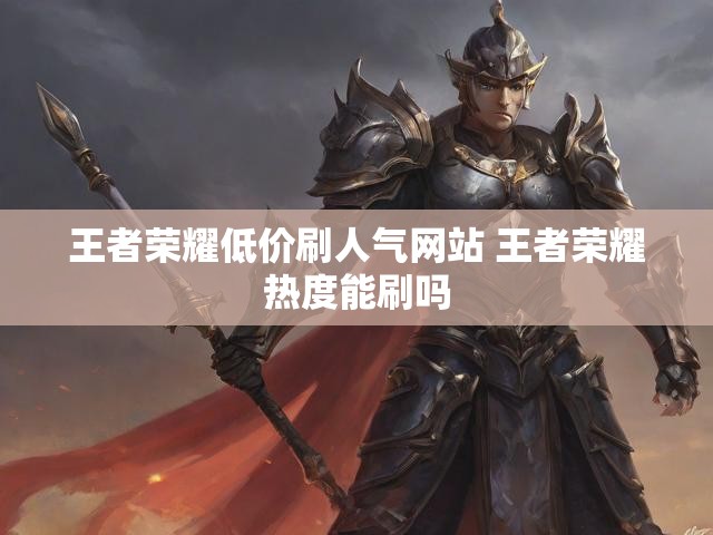 王者荣耀低价刷人气网站 王者荣耀热度能刷吗