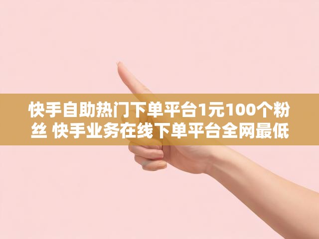 快手自助热门下单平台1元100个粉丝 快手业务在线下单平台全网最低