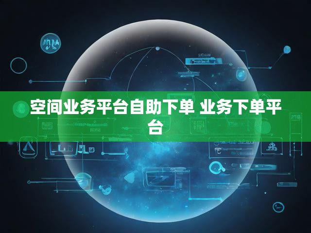 空间业务平台自助下单 业务下单平台