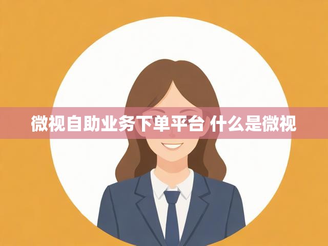 微视自助业务下单平台 什么是微视