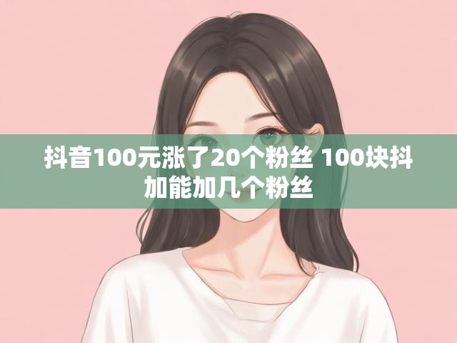 抖音100元涨了20个粉丝 100块抖加能加几个粉丝