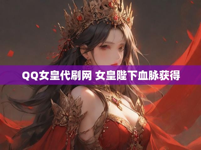 QQ女皇代刷网 女皇陛下血脉获得