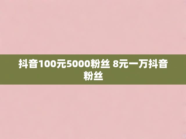 抖音100元5000粉丝 8元一万抖音粉丝