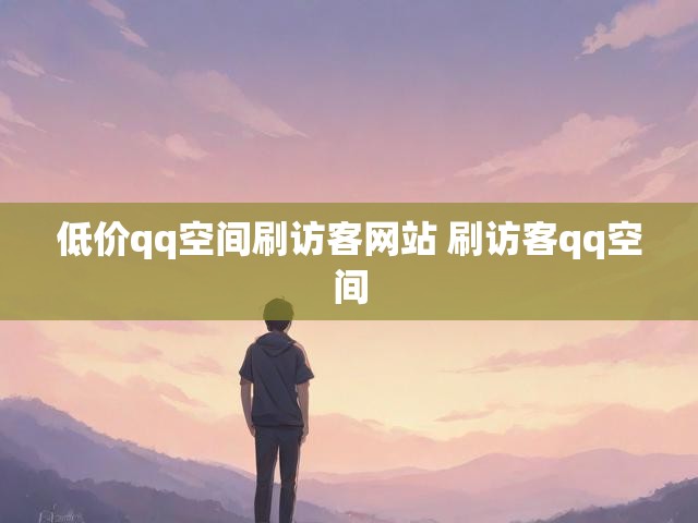 低价qq空间刷访客网站 刷访客qq空间