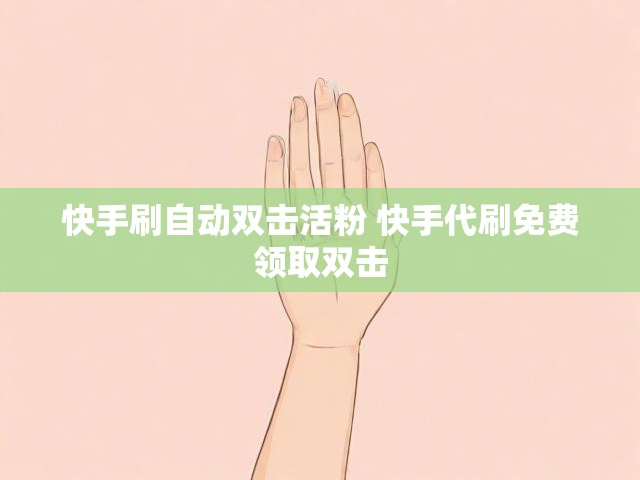 快手刷自动双击活粉 快手代刷免费领取双击