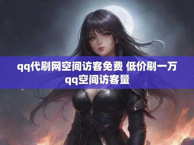 qq代刷网空间访客免费 低价刷一万qq空间访客量