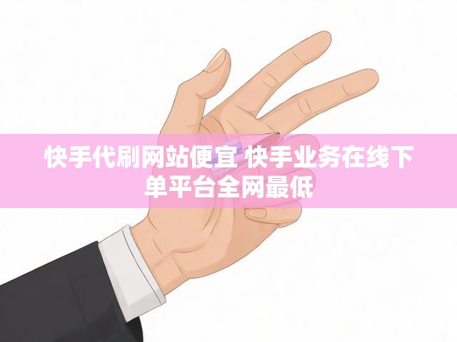 快手代刷网站便宜 快手业务在线下单平台全网最低