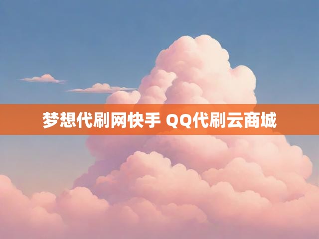 梦想代刷网快手 QQ代刷云商城