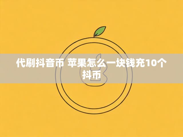 代刷抖音币 苹果怎么一块钱充10个抖币