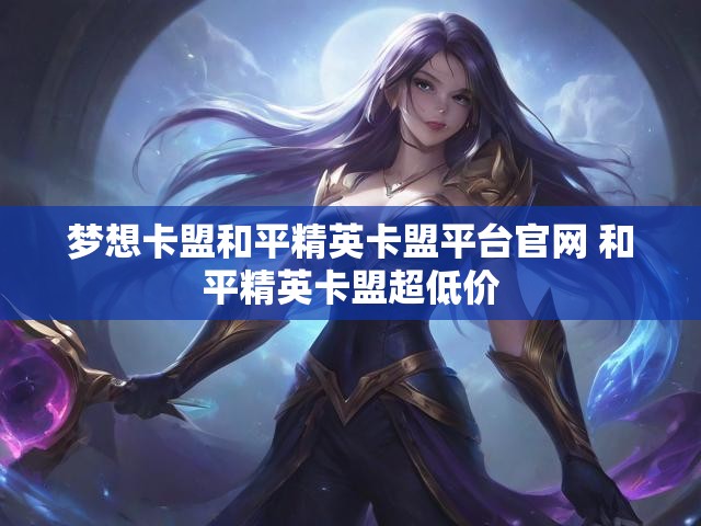 梦想卡盟和平精英卡盟平台官网 和平精英卡盟超低价