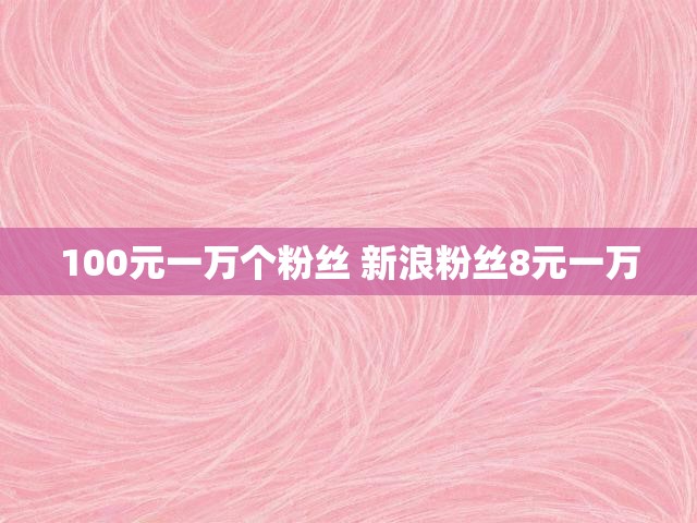 100元一万个粉丝 新浪粉丝8元一万
