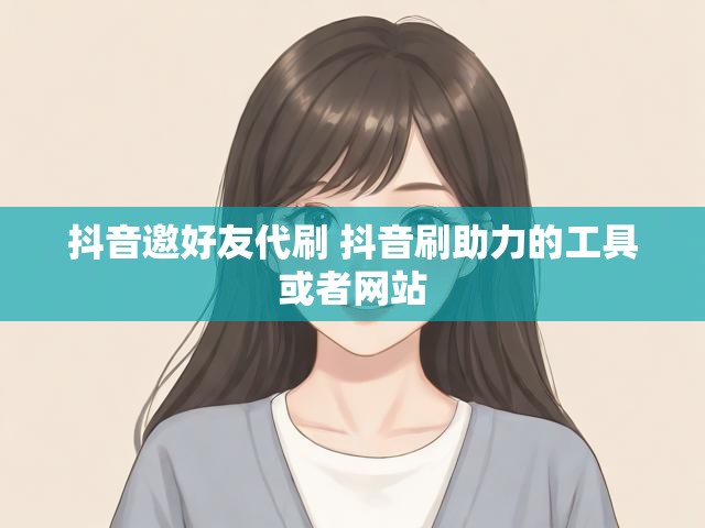 抖音邀好友代刷 抖音刷助力的工具或者网站