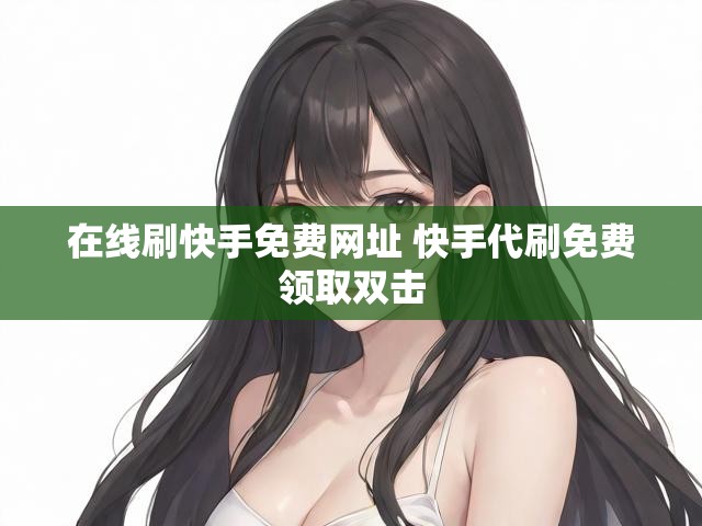 在线刷快手免费网址 快手代刷免费领取双击