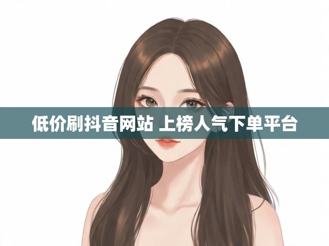 低价刷抖音网站 上榜人气下单平台