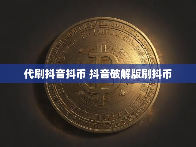 代刷抖音抖币 抖音破解版刷抖币