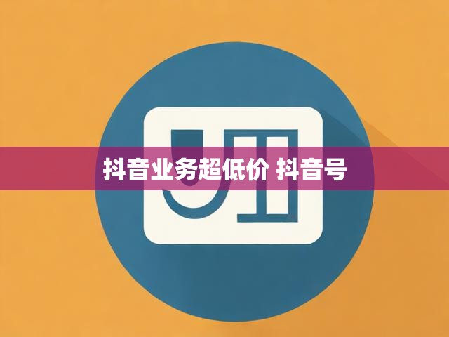 抖音业务超低价 抖音号