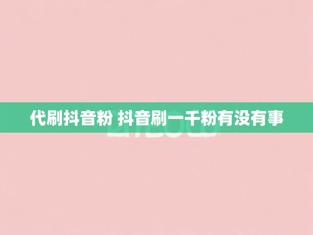 代刷抖音粉 抖音刷一千粉有没有事