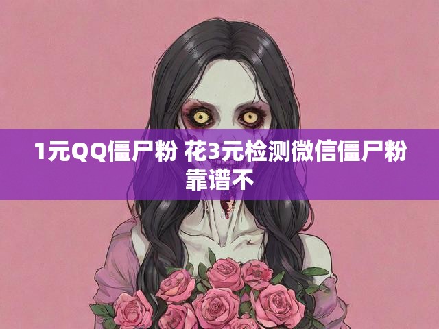 1元QQ僵尸粉 花3元检测微信僵尸粉靠谱不