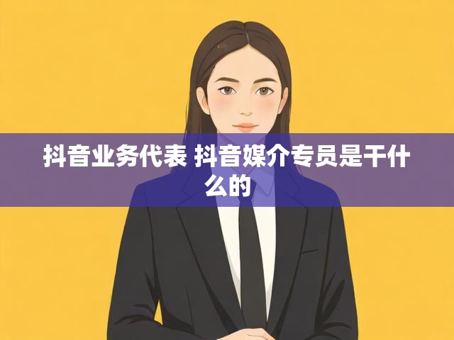 抖音业务代表 抖音媒介专员是干什么的