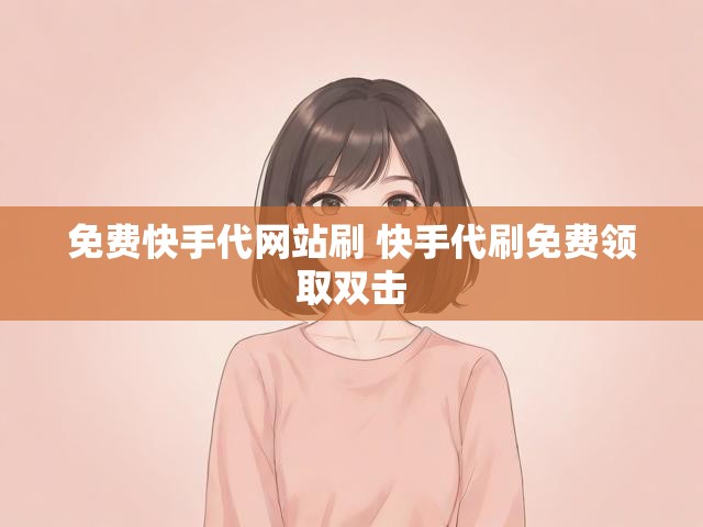 免费快手代网站刷 快手代刷免费领取双击