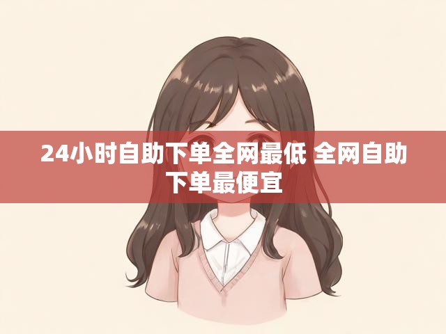 24小时自助下单全网最低 全网自助下单最便宜