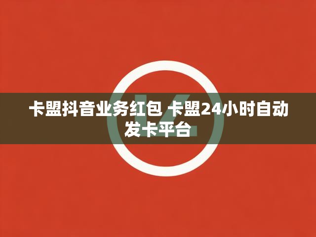 卡盟抖音业务红包 卡盟24小时自动发卡平台