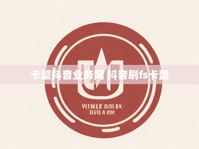 卡盟抖音业务网 抖音刷fs卡盟