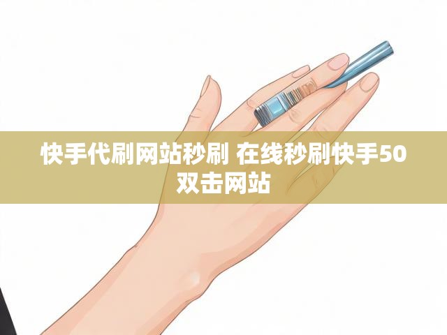 快手代刷网站秒刷 在线秒刷快手50双击网站